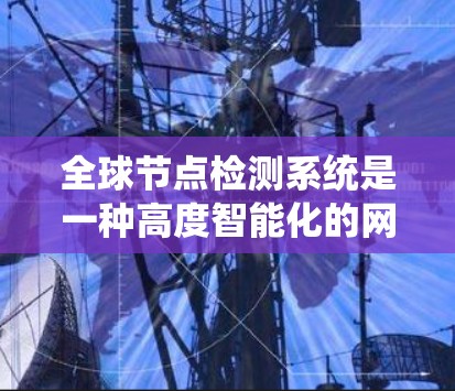 全球节点检测系统是一种高度智能化的网络监控工具，主要用于检测和管理网络中的所有节点，确保其安全运行。以下是对其工作原理的总结