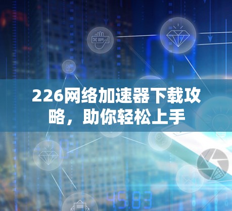 226<strong>网络加速</strong>器下载攻略,助你轻松上手