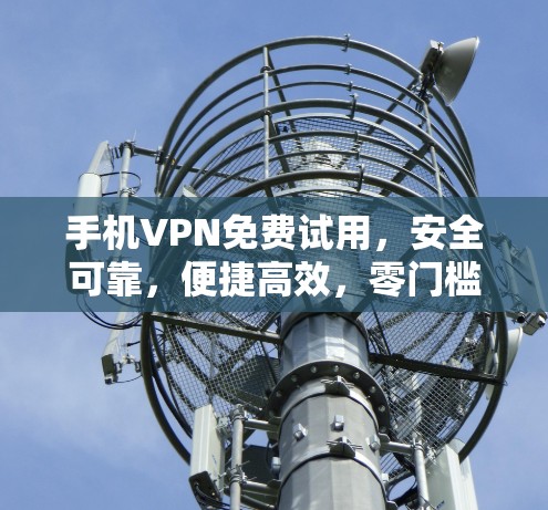 手机VPN免费试用,安全可靠,便捷高效,零门槛推荐 手机VPN免费试用,安全可靠,便捷高效,零门槛推荐
