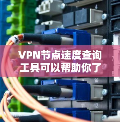 VPN节点速度查询工具可以帮助你了解网络节点的性能,包括连接速度和延迟等信息。以下是一些推荐的工具和方法,供你参考 VPN节点速度查询工具可以帮助你了解网络节点的性能,包括连接速度和延迟等信息。以下是一些推荐的工具和方法,供你参考