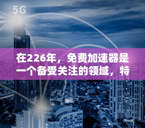 在226年,免费加速器是一个备受关注的领域,特别是在处理高速网络和复杂<strong>网络加速</strong>任务时。以下是226年可能提供免费加速工具的几种情况