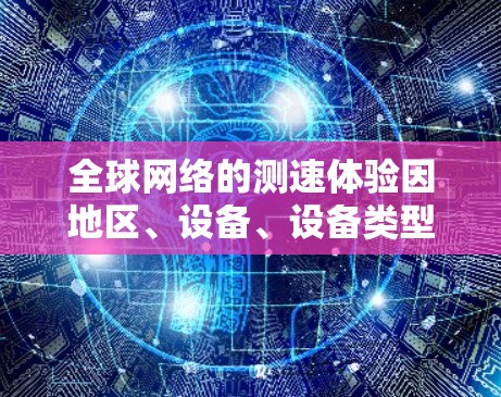 <strong>全球网络</strong>的测速体验因地区、设备、设备类型以及网络结构而有所不同。以下是一些主要的<strong>全球网络</strong>线路及其测速体验