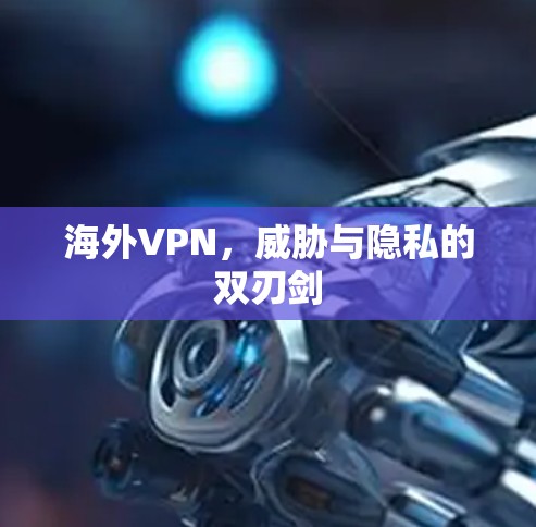 海外VPN,威胁与隐私的双刃剑