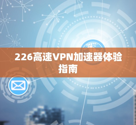226高速VPN加速器体验指南 226高速VPN加速器体验指南