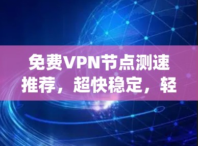 免费VPN节点测速推荐,超快稳定,轻松连接 anywhere 免费VPN节点测速推荐,超快稳定,轻松连接 anywhere