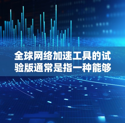 <strong>全球网络</strong>加速工具的试验版通常是指一种能够连接全球用户加速网络的解决方案。这可能包括以下功能