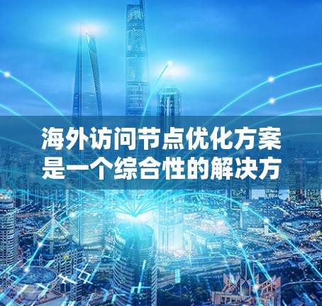 海外访问节点优化方案是一个综合性的解决方案,旨在提升访问效率、安全性并确保合规。以下是对该方案的详细总结 海外访问节点优化方案是一个综合性的解决方案,旨在提升访问效率、安全性并确保合规。以下是对该方案的详细总结