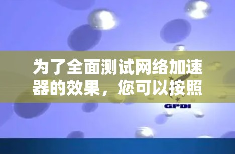 为了全面测试<strong>网络加速</strong>器的效果,您可以按照以下步骤进行