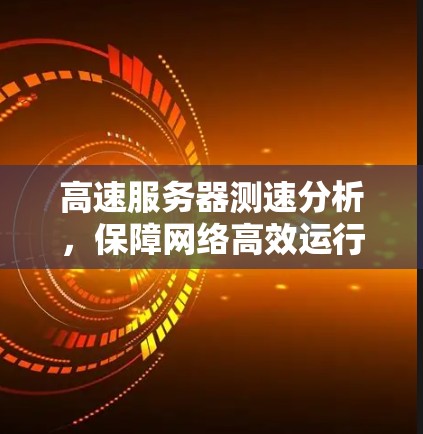 高速服务器测速分析，保障网络高效运行的关键措施
