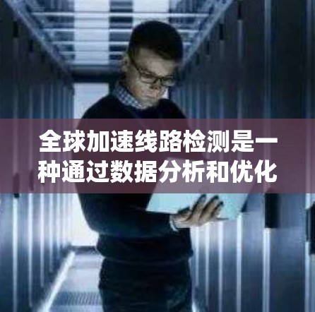 全球加速线路检测是一种通过数据分析和优化方法评估系统性能的手段，广泛应用于多个领域以提升效率和优化流程。以下是详细的解释