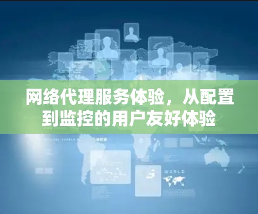 网络代理服务体验,从配置到监控的用户友好体验 网络代理服务体验,从配置到监控的用户友好体验