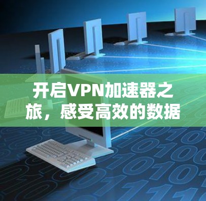 开启VPN加速器之旅，感受高效的数据传输体验