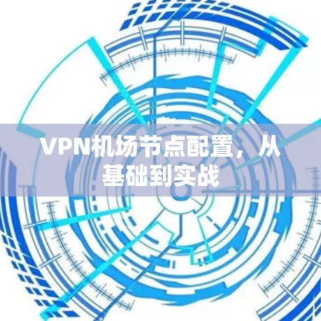 VPN机场节点配置,从基础到实战 VPN机场节点配置,从基础到实战