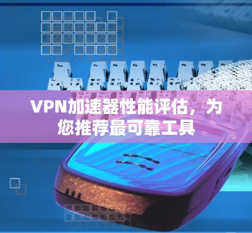 VPN加速器性能评估,为您推荐最可靠工具 VPN加速器性能评估,为您推荐最可靠工具
