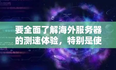 要全面了解海外服务器的测速体验,特别是使用Centrix的服务器,可以按照以下步骤进行 要全面了解海外服务器的测速体验,特别是使用Centrix的服务器,可以按照以下步骤进行