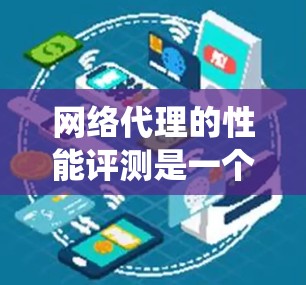 网络代理的性能评测是一个系统性的过程，旨在评估代理在响应请求时的表现。以下是详细的步骤和信息，帮助您更好地进行网络代理的性能评测