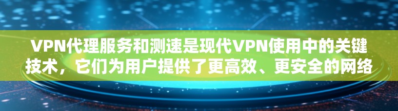 VPN代理服务和测速是现代VPN使用中的关键技术，它们为用户提供了更高效、更安全的网络连接。以下是对VPN代理服务和测速的详细分析