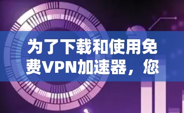 为了下载和使用免费VPN加速器，您可以按照以下步骤进行