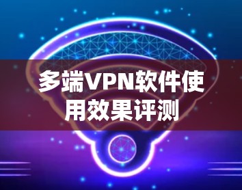 多端<strong>VPN软件</strong>使用效果评测