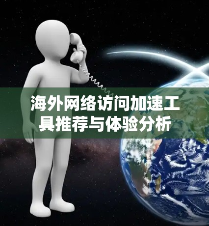 海外网络访问加速工具推荐与体验分析