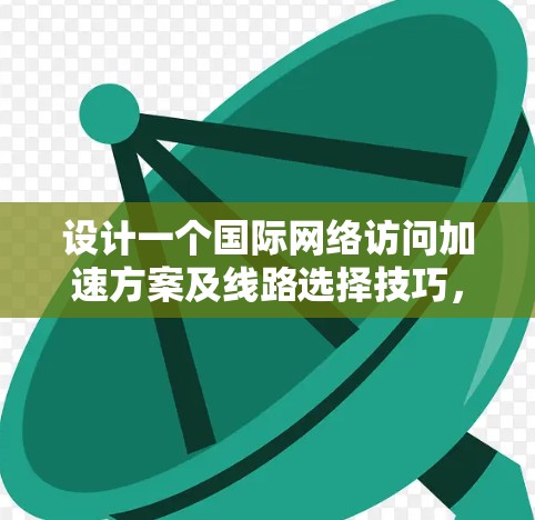 设计一个国际网络访问加速方案及线路选择技巧,可以按照以下步骤进行,确保网络高效、可靠并符合国际标准 设计一个国际网络访问加速方案及线路选择技巧,可以按照以下步骤进行,确保网络高效、可靠并符合国际标准