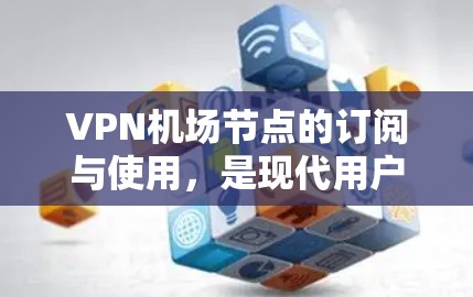 VPN机场节点的订阅与使用，是现代用户在机场节点中高效访问互联网的重要工具。以下是一个分步的教程，帮助用户在机场节点中正确使用VPN