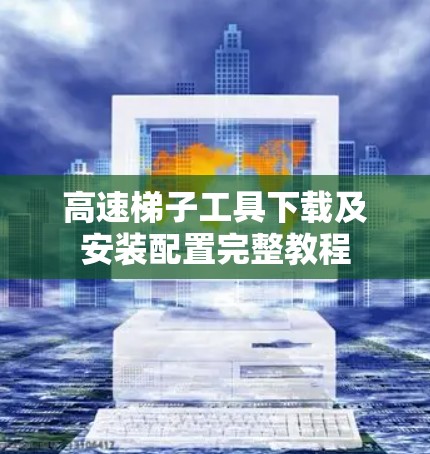 高速梯子工具下载及安装配置完整教程