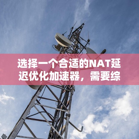 选择一个合适的NAT延迟优化加速器,需要综合考虑多个因素,以确保在游戏运行中获得良好的延迟优化效果。以下是详细的指南,帮助你做出明智的选择