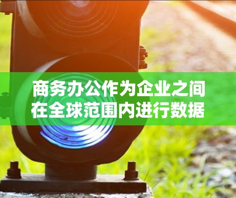 商务办公作为企业之间在全球范围内进行数据交换的必要环节，需要一个可靠、高效且符合国际规范的网络连接解决方案。以下是一些有效的企业商务办公跨境网络连接解决方案，涵盖设备、配置、管理以及国际化的网络管理