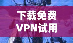 下载免费VPN试用版需谨慎，确保安全和合法。以下是详细指南