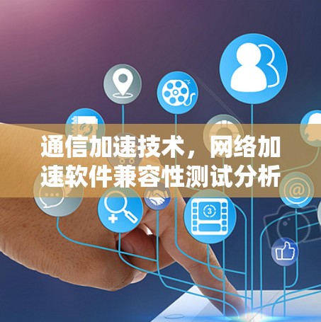 通信加速技术,<strong>网络加速</strong>软件兼容性测试分析