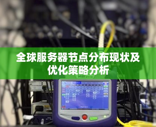 全球服务器节点分布现状及优化策略分析 全球服务器节点分布现状及优化策略分析