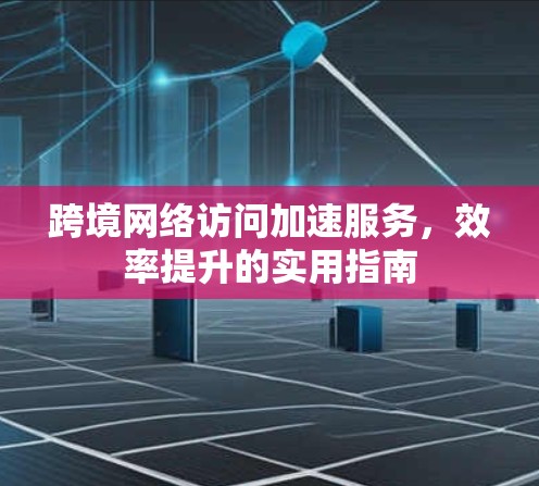 跨境网络访问加速服务,效率提升的实用指南