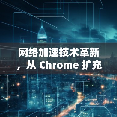 <strong>网络加速</strong>技术革新,从 Chrome 扩充 到 AI 服务,选择未来 fastest 帮 handoff