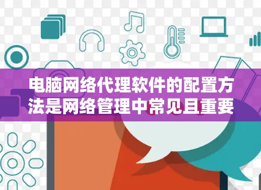 电脑网络代理软件的配置方法是网络管理中常见且重要的步骤,以下是详细的配置步骤 电脑网络代理软件的配置方法是网络管理中常见且重要的步骤,以下是详细的配置步骤