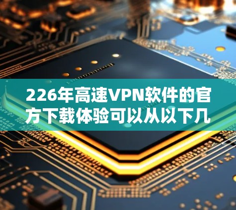 226年高速VPN软件的官方下载体验可以从以下几个方面进行分析 226年高速VPN软件的官方下载体验可以从以下几个方面进行分析