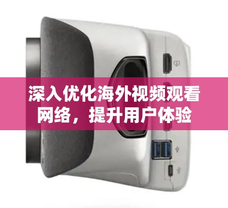深入优化海外视频观看网络,提升用户体验 深入优化海外视频观看网络,提升用户体验