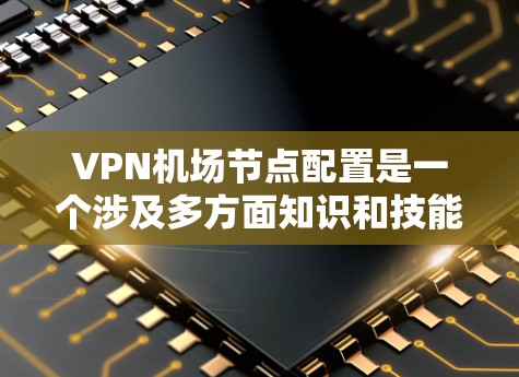 VPN机场节点配置是一个涉及多方面知识和技能的任务，可以从以下几个步骤进行学习和实践