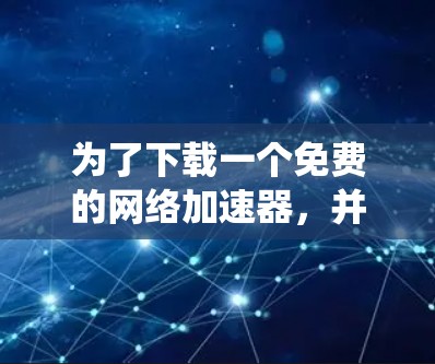 为了下载一个免费的<strong>网络加速</strong>器,并确保其安全和功能,以下是一个系统化的指南