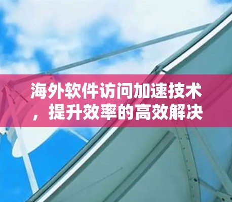 海外软件访问加速技术,提升效率的高效解决方案