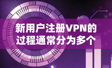 新用户注册VPN的过程通常分为多个步骤，具体流程如下