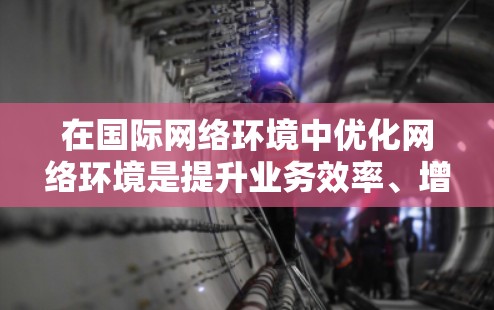 在国际网络环境中优化网络环境是提升业务效率、增强用户体验的关键。以下是一些推荐的优化方案和步骤