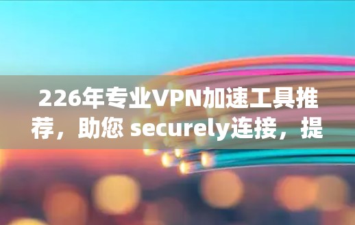 226年专业VPN加速工具推荐,助您 securely连接,提升流量效率 226年专业VPN加速工具推荐,助您 securely连接,提升流量效率
