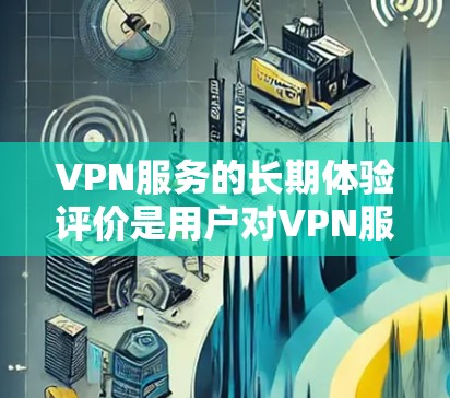 VPN服务的长期体验评价是用户对VPN服务的综合看法和体验。以下是对 VPN 服务长期体验的分析 VPN服务的长期体验评价是用户对VPN服务的综合看法和体验。以下是对 VPN 服务长期体验的分析