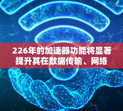 226年的加速器功能将显著提升其在数据传输、网络优化和智能配置方面的性能和智能化水平。以下是226年加速器功能的详细解析 226年的加速器功能将显著提升其在数据传输、网络优化和智能配置方面的性能和智能化水平。以下是226年加速器功能的详细解析