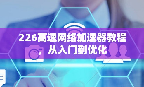 226高速<strong>网络加速</strong>器教程,从入门到优化