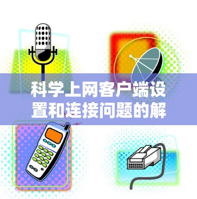 科学上网客户端设置和连接问题的解决步骤如下