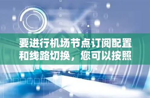 要进行机场节点订阅配置和线路切换,您可以按照以下步骤操作 要进行机场节点订阅配置和线路切换,您可以按照以下步骤操作