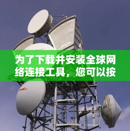 为了下载并安装<strong>全球网络</strong>连接工具,您可以按照以下步骤操作