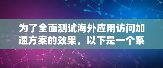 为了全面测试海外应用访问加速方案的效果,以下是一个系统的方案设计 为了全面测试海外应用访问加速方案的效果,以下是一个系统的方案设计